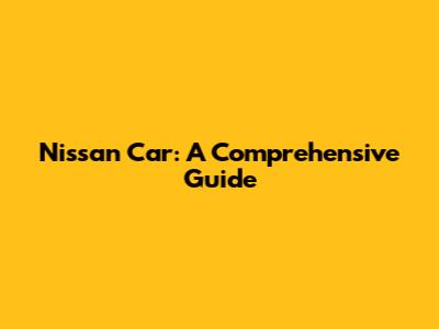 Nissan Car: A Comprehensive Guide
