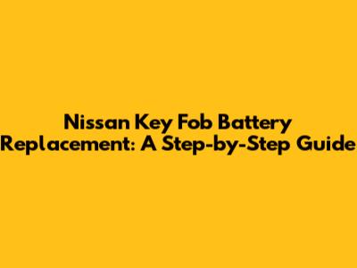 Nissan Key Fob Battery Replacement: A Step-by-Step Guide