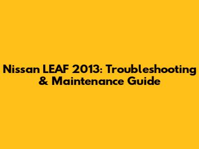 Nissan LEAF 2013: Troubleshooting & Maintenance Guide