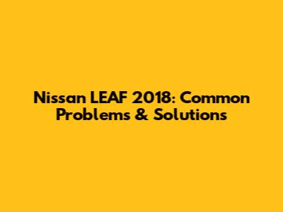 Nissan LEAF 2018: Common Problems & Solutions
