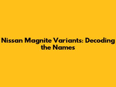 Nissan Magnite Variants: Decoding the Names