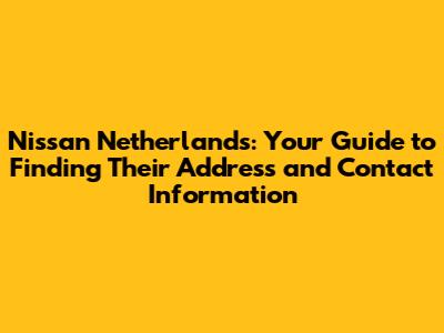 Nissan Netherlands: Your Guide to Finding Their Address and Contact Information