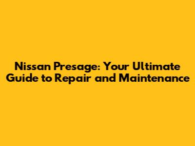 Nissan Presage: Your Ultimate Guide to Repair and Maintenance
