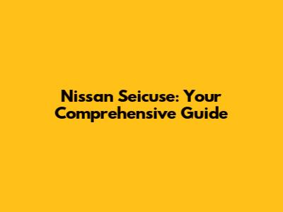 Nissan Seicuse: Your Comprehensive Guide