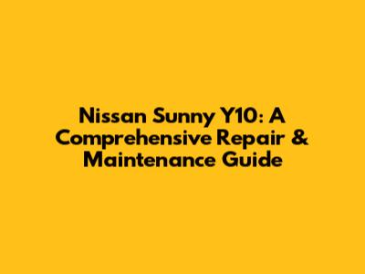 Nissan Sunny Y10: A Comprehensive Repair & Maintenance Guide