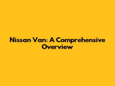 Nissan Van: A Comprehensive Overview