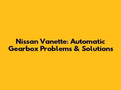 Nissan Vanette: Automatic Gearbox Problems & Solutions