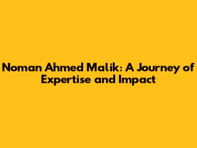 Noman Ahmed Malik: A Journey of Expertise and Impact