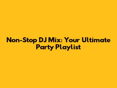 Non-Stop DJ Mix: Your Ultimate Party Playlist