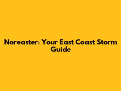 Nor'easter: Your East Coast Storm Guide
