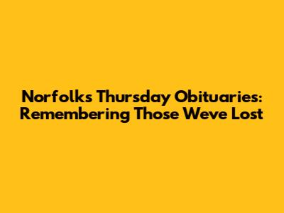 Norfolk's Thursday Obituaries: Remembering Those We've Lost