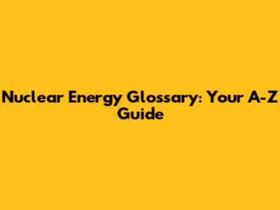 Nuclear Energy Glossary: Your A-Z Guide