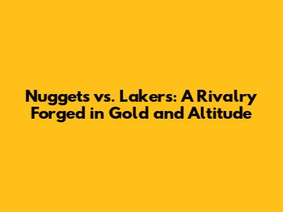 Nuggets vs. Lakers: A Rivalry Forged in Gold and Altitude