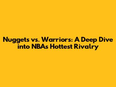 Nuggets vs. Warriors: A Deep Dive into NBA's Hottest Rivalry