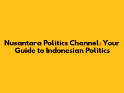 Nusantara Politics Channel: Your Guide to Indonesian Politics