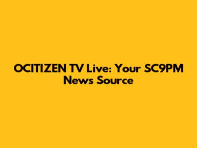 OCITIZEN TV Live: Your SC9PM News Source