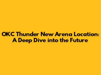 OKC Thunder New Arena Location: A Deep Dive into the Future
