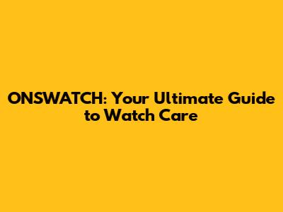 ONSWATCH: Your Ultimate Guide to Watch Care