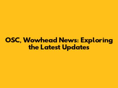 OSC, Wowhead News: Exploring the Latest Updates