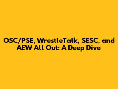 OSC/PSE, WrestleTalk, SESC, and AEW All Out: A Deep Dive