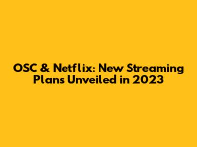 OSC & Netflix: New Streaming Plans Unveiled in 2023