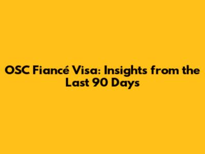 OSC Fiancé Visa: Insights from the Last 90 Days