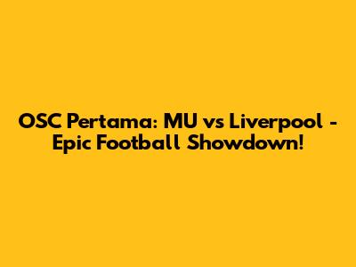 OSC Pertama: MU vs Liverpool - Epic Football Showdown!