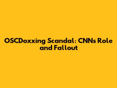 OSCDoxxing Scandal: CNN's Role and Fallout