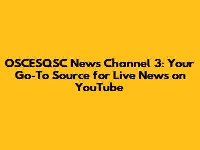 OSCESQSC News Channel 3: Your Go-To Source for Live News on YouTube