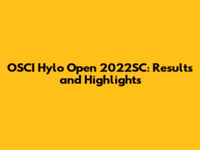 OSCI Hylo Open 2022SC: Results and Highlights