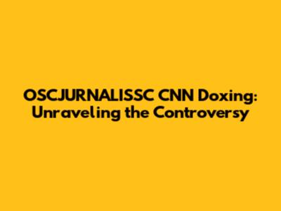 OSCJURNALISSC CNN Doxing: Unraveling the Controversy