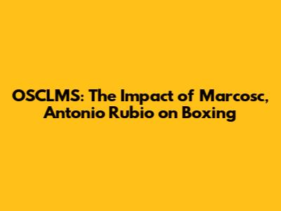 OSCLMS: The Impact of Marcosc, Antonio Rubio on Boxing