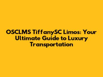 OSCLMS TiffanySC Limos: Your Ultimate Guide to Luxury Transportation