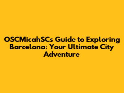 OSCMicahSC's Guide to Exploring Barcelona: Your Ultimate City Adventure