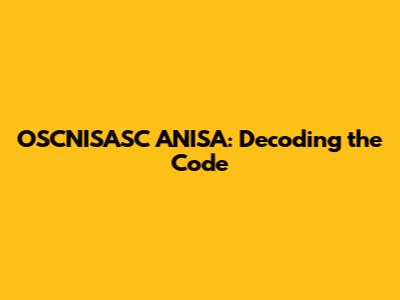 OSCNISASC ANISA: Decoding the Code