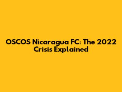 OSCOS Nicaragua FC: The 2022 Crisis Explained