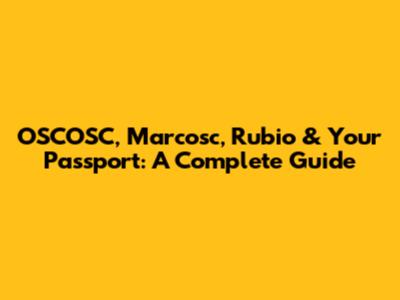 OSCOSC, Marcosc, Rubio & Your Passport: A Complete Guide