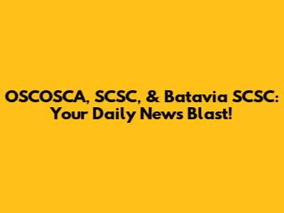 OSCOSCA, SCSC, & Batavia SCSC: Your Daily News Blast!
