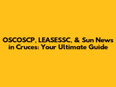 OSCOSCP, LEASESSC, & Sun News in Cruces: Your Ultimate Guide