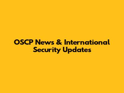 OSCP News & International Security Updates
