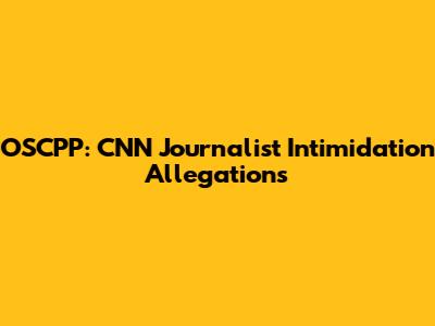 OSCPP: CNN Journalist Intimidation Allegations