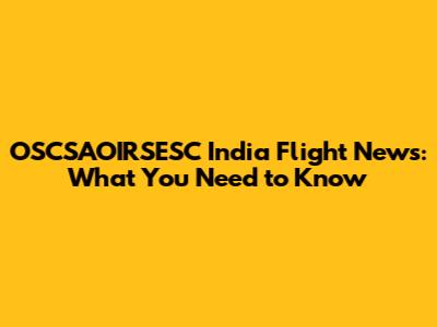 OSCSAOIRSESC India Flight News: What You Need to Know