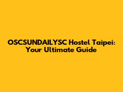 OSCSUNDAILYSC Hostel Taipei: Your Ultimate Guide