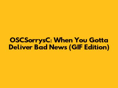 OSCSorrysC: When You Gotta Deliver Bad News (GIF Edition)