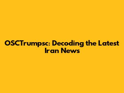 OSCTrumpsc: Decoding the Latest Iran News