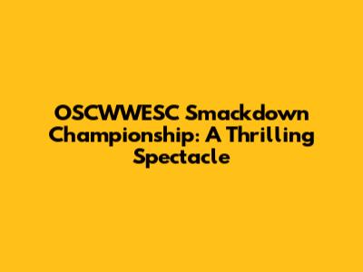 OSCWWESC Smackdown Championship: A Thrilling Spectacle