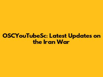 OSCYouTubeSc: Latest Updates on the Iran War