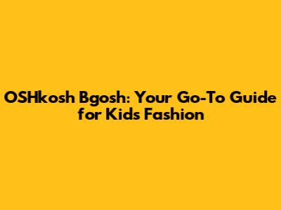 OSHkosh B'gosh: Your Go-To Guide for Kids' Fashion