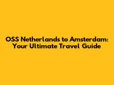 OSS Netherlands to Amsterdam: Your Ultimate Travel Guide
