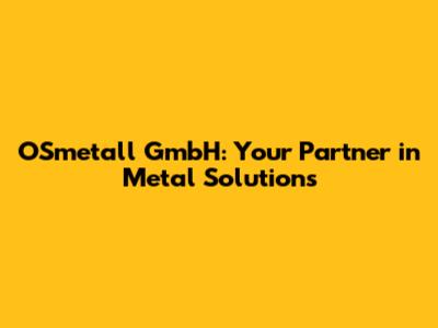 OSmetall GmbH: Your Partner in Metal Solutions
